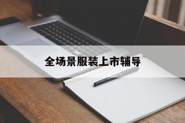 贵港市全场景服装上市辅导(服装怎么样打造场景化)