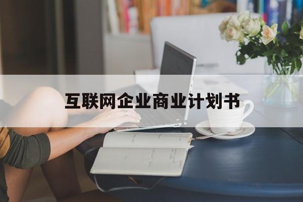 贵港市互联网企业商业计划书(互联网行业商业计划书侧重点)