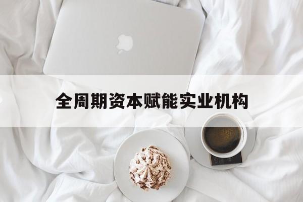 贵港市全周期资本赋能实业机构(全周期管理)