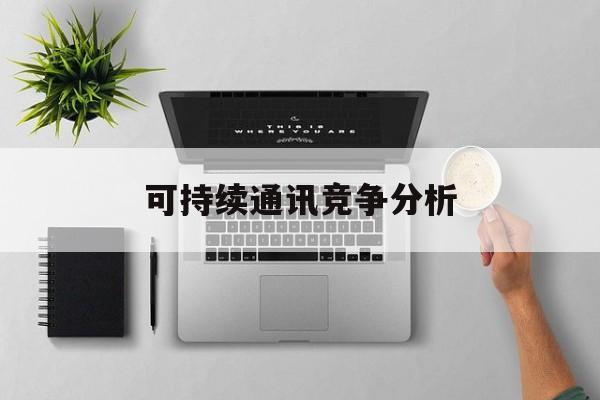 贵港市可持续通讯竞争分析(可持续竞争优势有哪些)