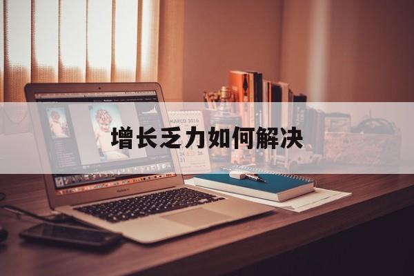 贵港市增长乏力如何解决(增长乏力是下降的意思吗)