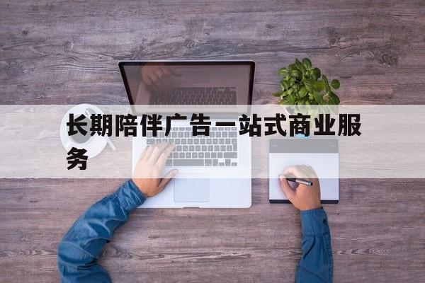 贵港市长期陪伴广告一站式商业服务的简单介绍