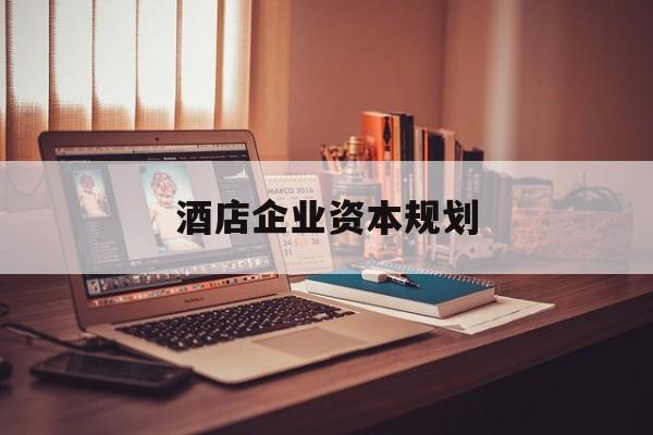 贵港市酒店企业资本规划(酒店投资方案计划书)