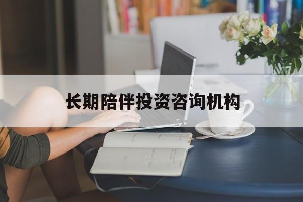 贵港市包含长期陪伴投资咨询机构的词条